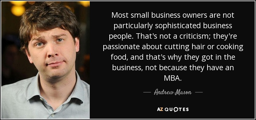 Most small business owners are not particularly sophisticated business people. That's not a criticism; they're passionate about cutting hair or cooking food, and that's why they got in the business, not because they have an MBA. - Andrew Mason