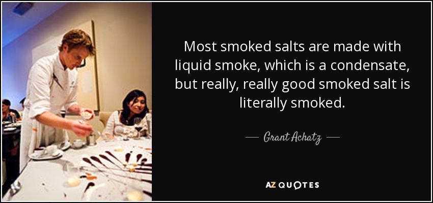 Most smoked salts are made with liquid smoke, which is a condensate, but really, really good smoked salt is literally smoked. - Grant Achatz