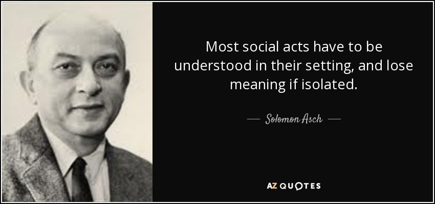 Most social acts have to be understood in their setting, and lose meaning if isolated. - Solomon Asch