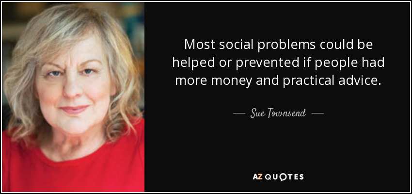 Most social problems could be helped or prevented if people had more money and practical advice. - Sue Townsend