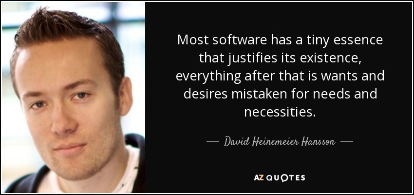 Most software has a tiny essence that justifies its existence, everything after that is wants and desires mistaken for needs and necessities. - David Heinemeier Hansson