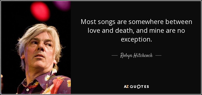 Most songs are somewhere between love and death, and mine are no exception. - Robyn Hitchcock