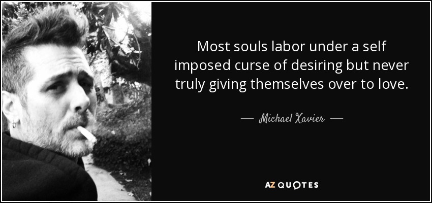Most souls labor under a self imposed curse of desiring but never truly giving themselves over to love. - Michael Xavier