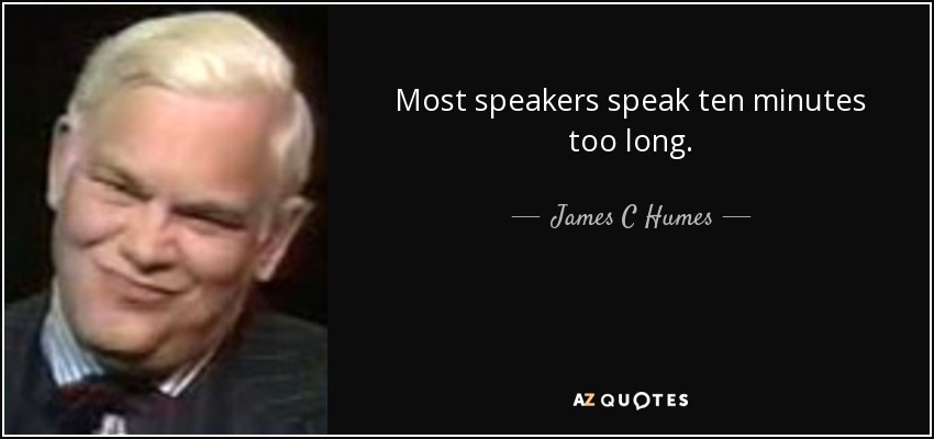 Most speakers speak ten minutes too long. - James C Humes