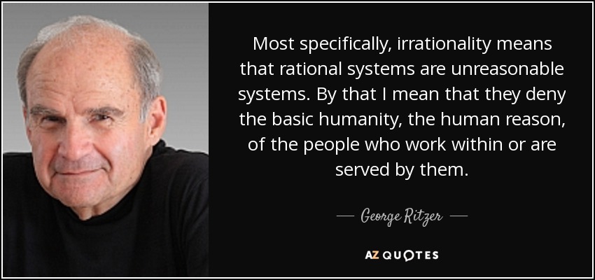 Most specifically, irrationality means that rational systems are unreasonable systems. By that I mean that they deny the basic humanity, the human reason, of the people who work within or are served by them. - George Ritzer