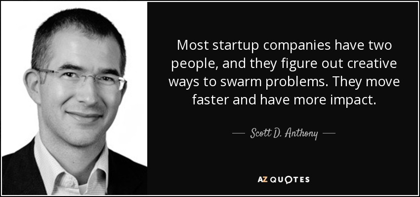 Most startup companies have two people, and they figure out creative ways to swarm problems. They move faster and have more impact. - Scott D. Anthony