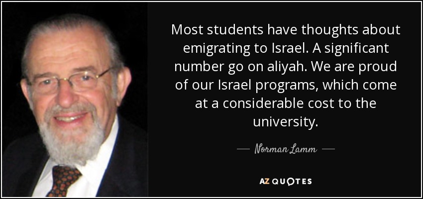 Most students have thoughts about emigrating to Israel. A significant number go on aliyah. We are proud of our Israel programs, which come at a considerable cost to the university. - Norman Lamm