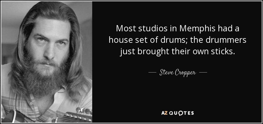 Most studios in Memphis had a house set of drums; the drummers just brought their own sticks. - Steve Cropper