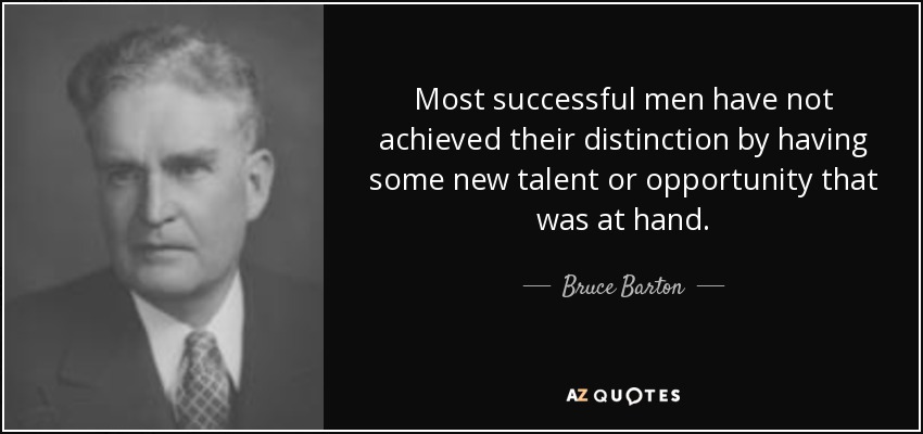 Most successful men have not achieved their distinction by having some new talent or opportunity that was at hand. - Bruce Barton