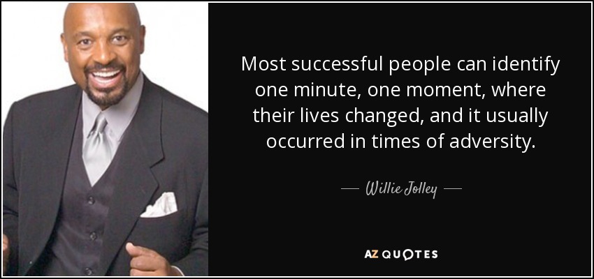 Most successful people can identify one minute, one moment, where their lives changed, and it usually occurred in times of adversity. - Willie Jolley