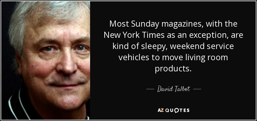 Most Sunday magazines, with the New York Times as an exception, are kind of sleepy, weekend service vehicles to move living room products. - David Talbot
