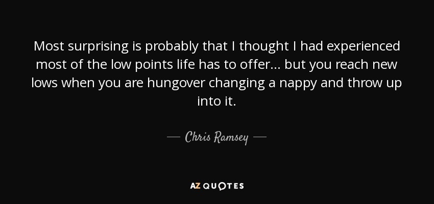 Most surprising is probably that I thought I had experienced most of the low points life has to offer... but you reach new lows when you are hungover changing a nappy and throw up into it. - Chris Ramsey
