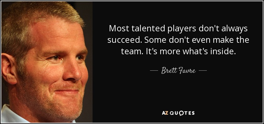 Most talented players don't always succeed. Some don't even make the team. It's more what's inside. - Brett Favre