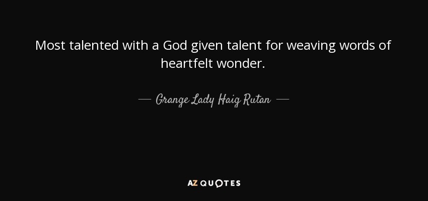 Most talented with a God given talent for weaving words of heartfelt wonder. - Grange Lady Haig Rutan