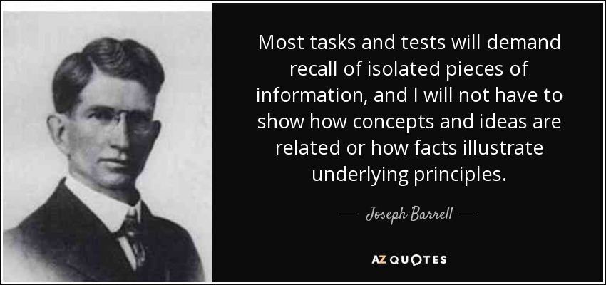 Most tasks and tests will demand recall of isolated pieces of information, and I will not have to show how concepts and ideas are related or how facts illustrate underlying principles. - Joseph Barrell