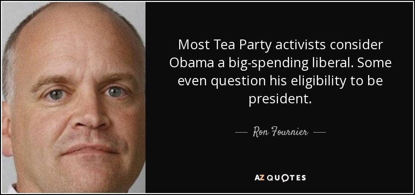 Most Tea Party activists consider Obama a big-spending liberal. Some even question his eligibility to be president. - Ron Fournier