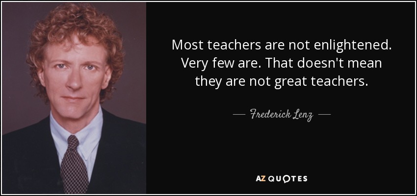 Most teachers are not enlightened. Very few are. That doesn't mean they are not great teachers. - Frederick Lenz