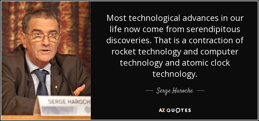 Most technological advances in our life now come from serendipitous discoveries. That is a contraction of rocket technology and computer technology and atomic clock technology. - Serge Haroche