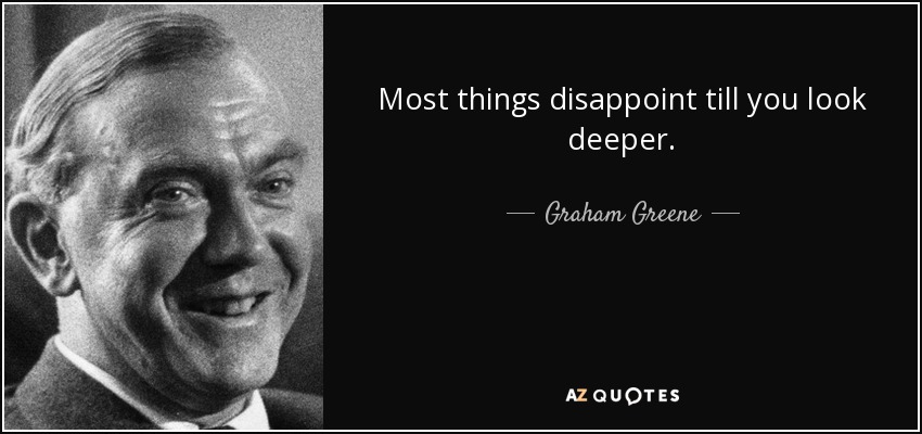 Most things disappoint till you look deeper. - Graham Greene
