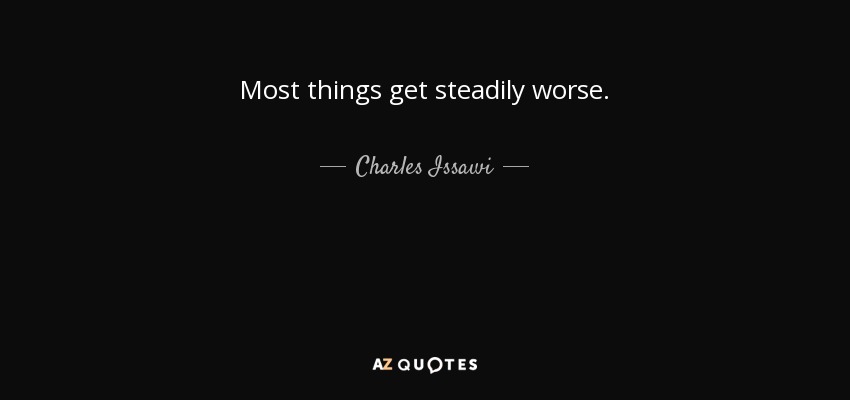 Most things get steadily worse. - Charles Issawi