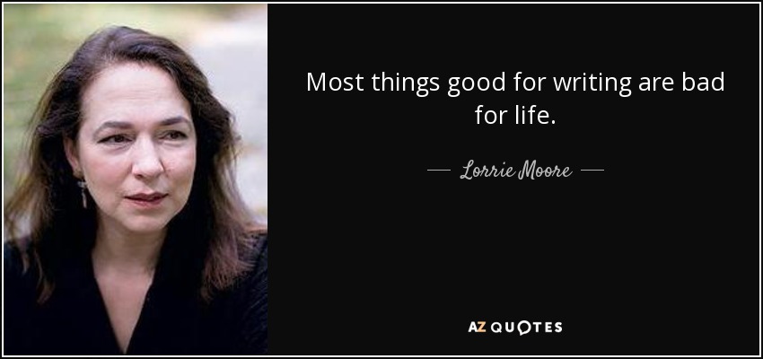 Most things good for writing are bad for life. - Lorrie Moore
