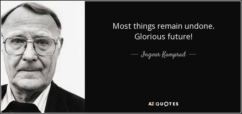 Most things remain undone. Glorious future! - Ingvar Kamprad