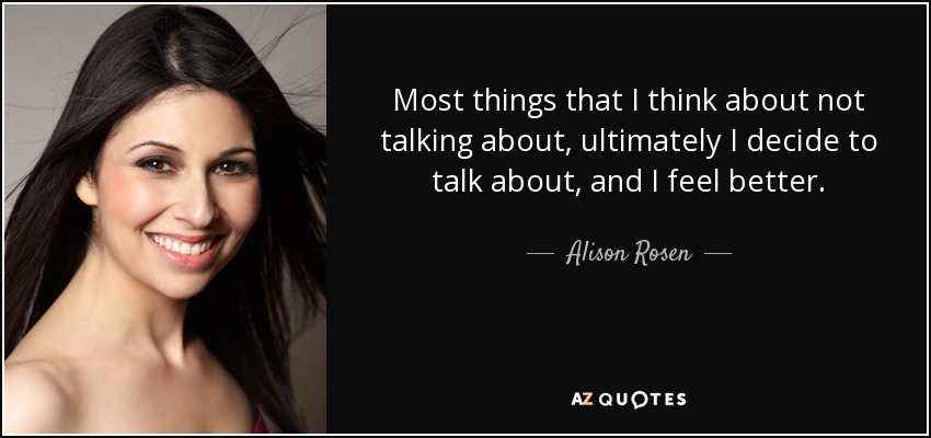 Most things that I think about not talking about, ultimately I decide to talk about, and I feel better. - Alison Rosen