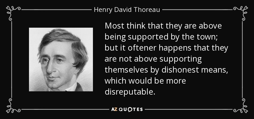Most think that they are above being supported by the town; but it oftener happens that they are not above supporting themselves by dishonest means, which would be more disreputable. - Henry David Thoreau