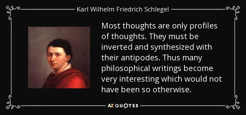 Most thoughts are only profiles of thoughts. They must be inverted and synthesized with their antipodes. Thus many philosophical writings become very interesting which would not have been so otherwise. - Karl Wilhelm Friedrich Schlegel