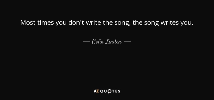 Most times you don't write the song, the song writes you. - Colin Linden