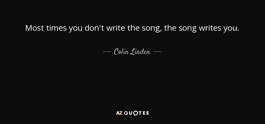 Most times you don't write the song, the song writes you. - Colin Linden
