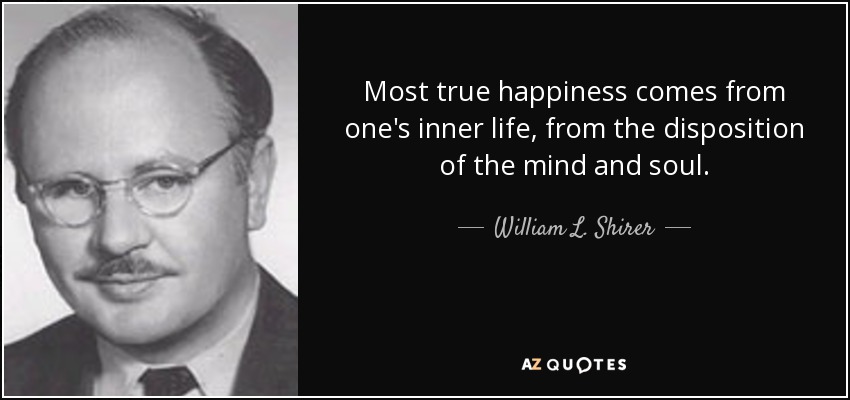 Most true happiness comes from one's inner life, from the disposition of the mind and soul. - William L. Shirer