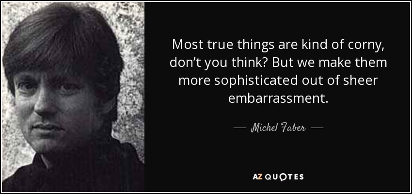 Most true things are kind of corny, don’t you think? But we make them more sophisticated out of sheer embarrassment. - Michel Faber