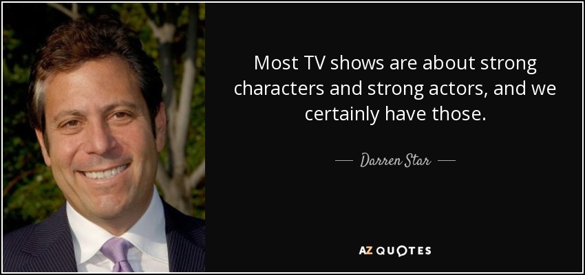 Most TV shows are about strong characters and strong actors, and we certainly have those. - Darren Star