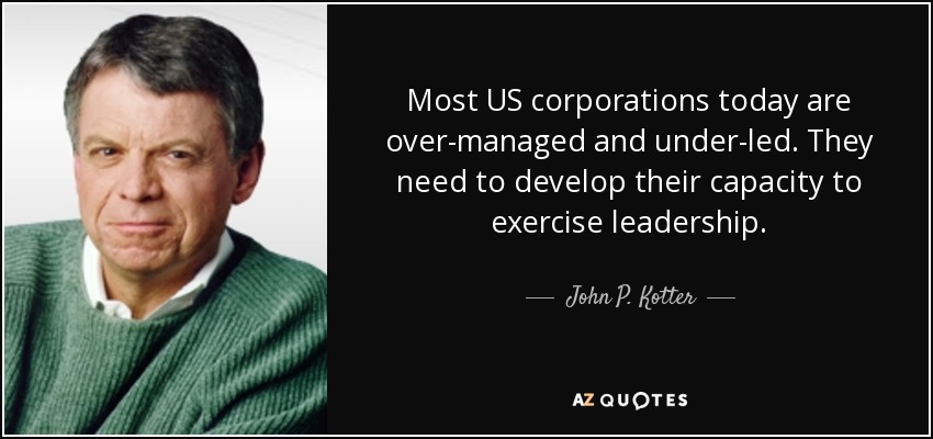 Most US corporations today are over-managed and under-led. They need to develop their capacity to exercise leadership. - John P. Kotter