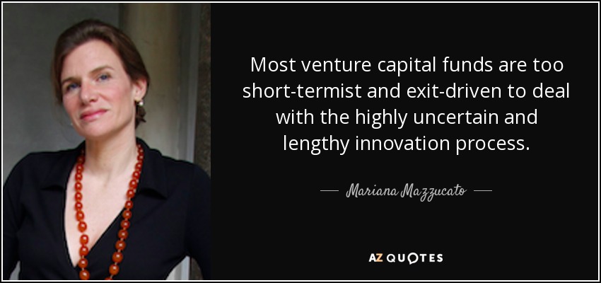Most venture capital funds are too short-termist and exit-driven to deal with the highly uncertain and lengthy innovation process. - Mariana Mazzucato