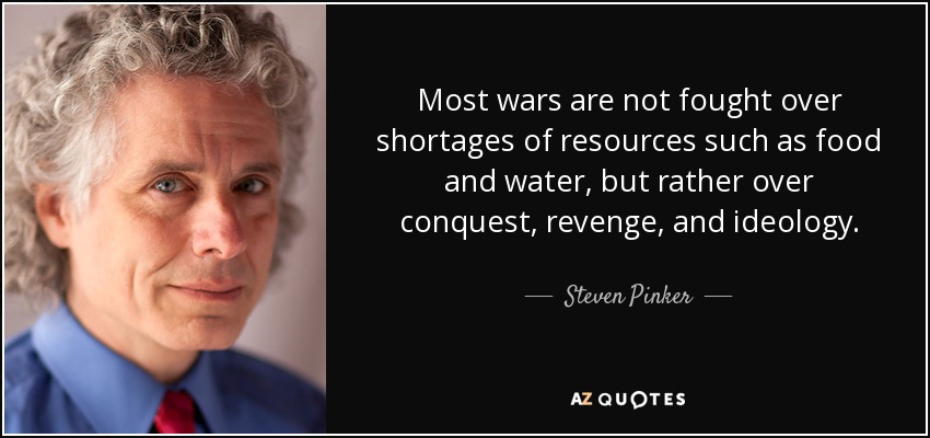Most wars are not fought over shortages of resources such as food and water, but rather over conquest, revenge, and ideology. - Steven Pinker