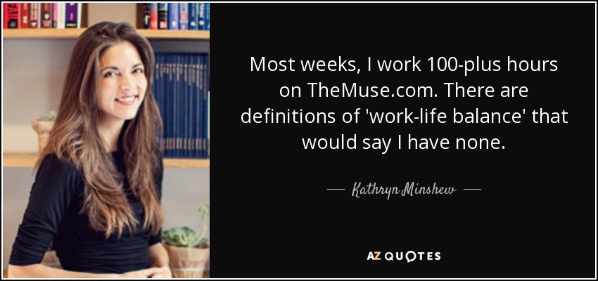 Most weeks, I work 100-plus hours on TheMuse.com. There are definitions of 'work-life balance' that would say I have none. - Kathryn Minshew