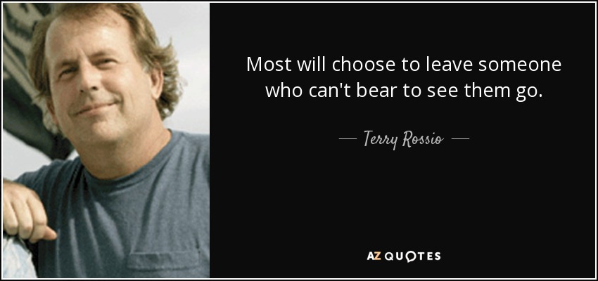 Most will choose to leave someone who can't bear to see them go. - Terry Rossio