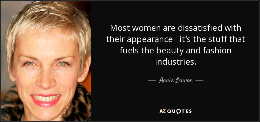 Most women are dissatisfied with their appearance - it's the stuff that fuels the beauty and fashion industries. - Annie Lennox
