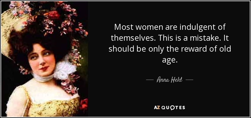 Most women are indulgent of themselves. This is a mistake. It should be only the reward of old age. - Anna Held