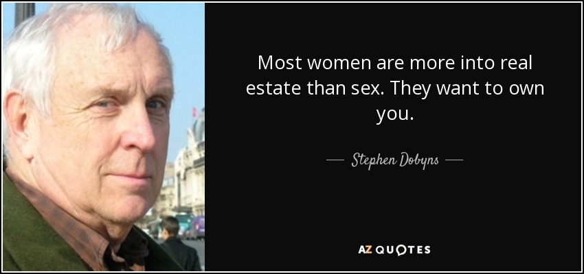 Most women are more into real estate than sex. They want to own you. - Stephen Dobyns