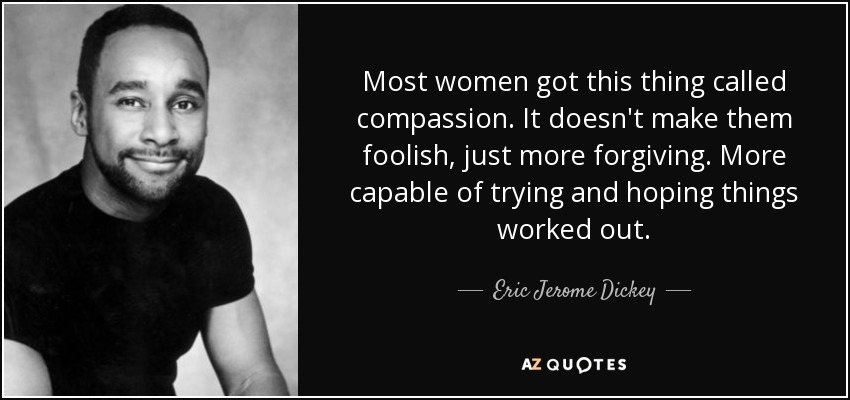 Most women got this thing called compassion. It doesn't make them foolish, just more forgiving. More capable of trying and hoping things worked out. - Eric Jerome Dickey