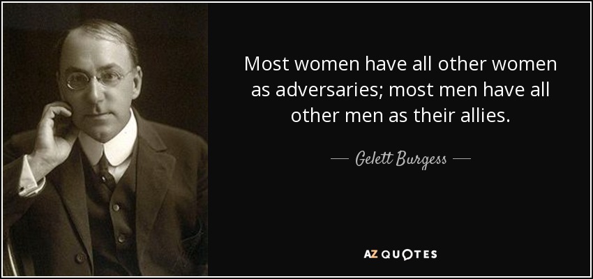 Most women have all other women as adversaries; most men have all other men as their allies. - Gelett Burgess