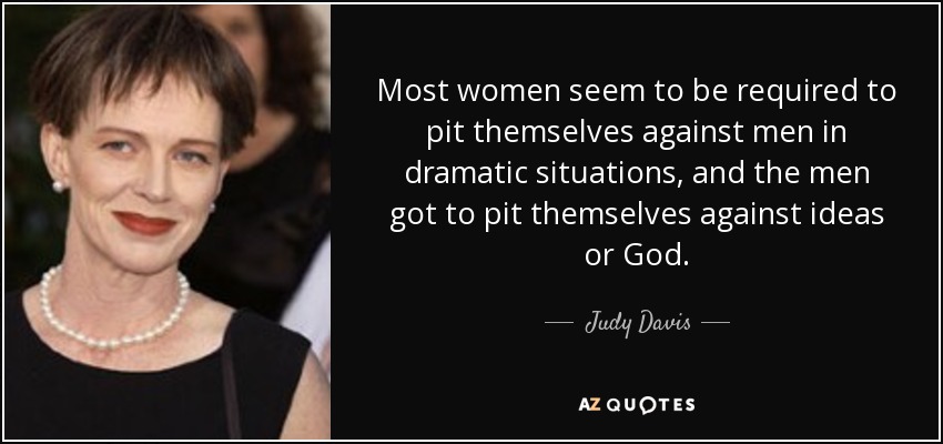 Most women seem to be required to pit themselves against men in dramatic situations, and the men got to pit themselves against ideas or God. - Judy Davis