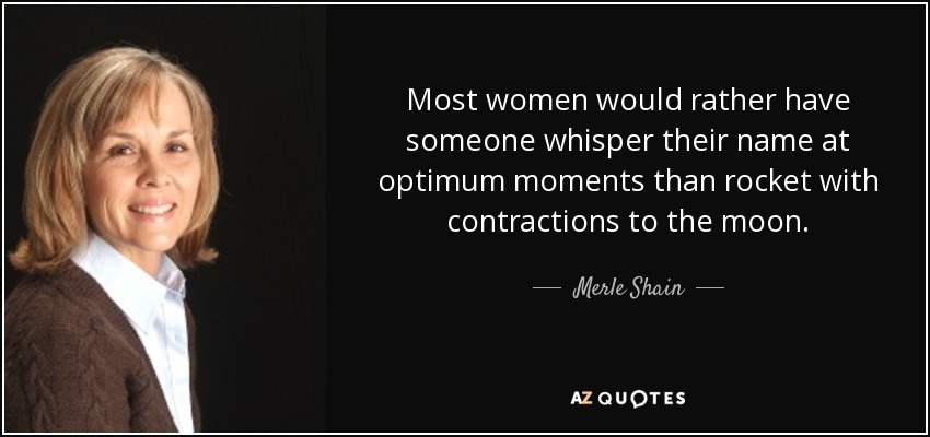 Most women would rather have someone whisper their name at optimum moments than rocket with contractions to the moon. - Merle Shain