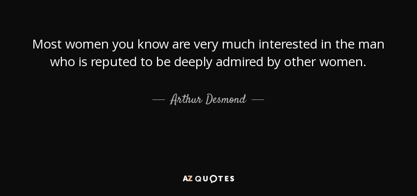 Most women you know are very much interested in the man who is reputed to be deeply admired by other women. - Arthur Desmond