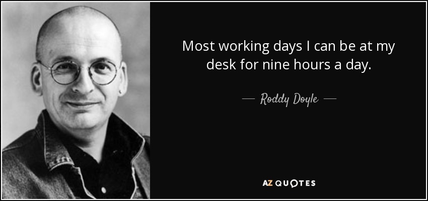 Most working days I can be at my desk for nine hours a day. - Roddy Doyle