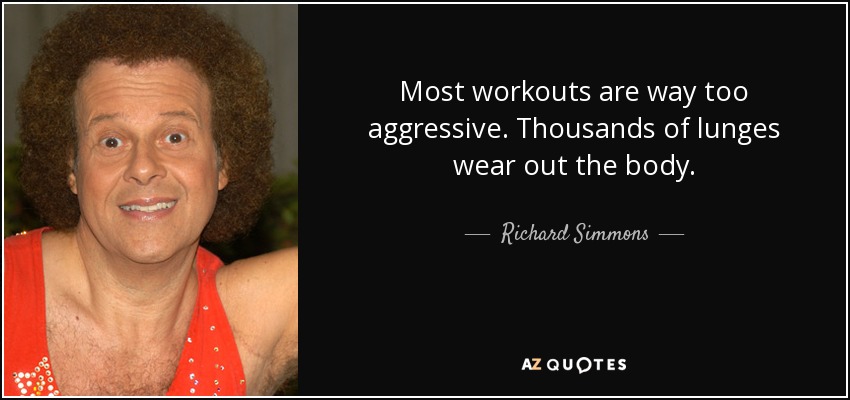 Most workouts are way too aggressive. Thousands of lunges wear out the body. - Richard Simmons