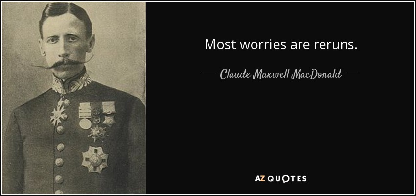Most worries are reruns. - Claude Maxwell MacDonald